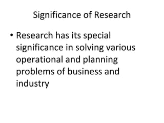 Significance of Research
• Research has its special
significance in solving various
operational and planning
problems of business and
industry
 