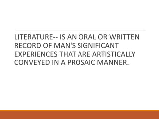 LITERATURE-- IS AN ORAL OR WRITTEN
RECORD OF MAN'S SIGNIFICANT
EXPERIENCES THAT ARE ARTISTICALLY
CONVEYED IN A PROSAIC MANNER.
 