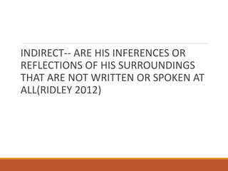 INDIRECT-- ARE HIS INFERENCES OR
REFLECTIONS OF HIS SURROUNDINGS
THAT ARE NOT WRITTEN OR SPOKEN AT
ALL(RIDLEY 2012)
 