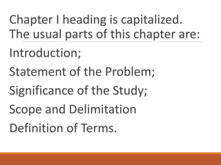 Chapter I heading is capitalized.
The usual parts of this chapter are:
Introduction;
Statement of the Problem;
Significance of the Study;
Scope and Delimitation
Definition of Terms.
 