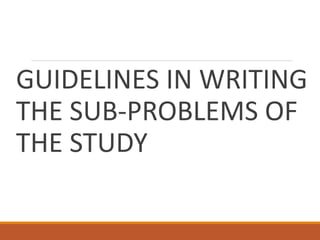 GUIDELINES IN WRITING
THE SUB-PROBLEMS OF
THE STUDY
 
