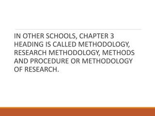 IN OTHER SCHOOLS, CHAPTER 3
HEADING IS CALLED METHODOLOGY,
RESEARCH METHODOLOGY, METHODS
AND PROCEDURE OR METHODOLOGY
OF RESEARCH.
 