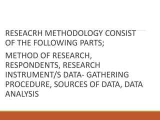 RESEACRH METHODOLOGY CONSIST
OF THE FOLLOWING PARTS;
METHOD OF RESEARCH,
RESPONDENTS, RESEARCH
INSTRUMENT/S DATA- GATHERING
PROCEDURE, SOURCES OF DATA, DATA
ANALYSIS
 