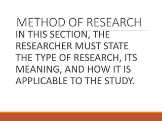 METHOD OF RESEARCH
IN THIS SECTION, THE
RESEARCHER MUST STATE
THE TYPE OF RESEARCH, ITS
MEANING, AND HOW IT IS
APPLICABLE TO THE STUDY.
 