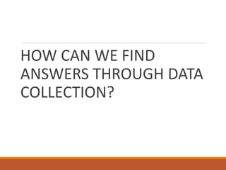 HOW CAN WE FIND
ANSWERS THROUGH DATA
COLLECTION?
 