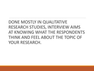 DONE MOSTLY IN QUALITATIVE
RESEARCH STUDIES, INTERVIEW AIMS
AT KNOWING WHAT THE RESPONDENTS
THINK AND FEEL ABOUT THE TOPIC OF
YOUR RESEARCH.
 