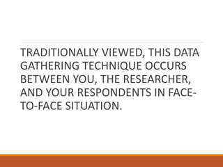 TRADITIONALLY VIEWED, THIS DATA
GATHERING TECHNIQUE OCCURS
BETWEEN YOU, THE RESEARCHER,
AND YOUR RESPONDENTS IN FACE-
TO-FACE SITUATION.
 