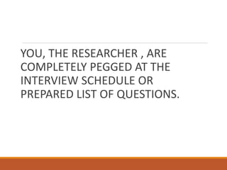 YOU, THE RESEARCHER , ARE
COMPLETELY PEGGED AT THE
INTERVIEW SCHEDULE OR
PREPARED LIST OF QUESTIONS.
 