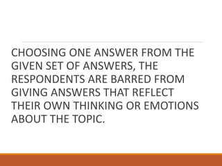 CHOOSING ONE ANSWER FROM THE
GIVEN SET OF ANSWERS, THE
RESPONDENTS ARE BARRED FROM
GIVING ANSWERS THAT REFLECT
THEIR OWN THINKING OR EMOTIONS
ABOUT THE TOPIC.
 