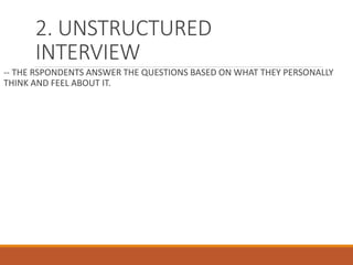 2. UNSTRUCTURED
INTERVIEW
-- THE RSPONDENTS ANSWER THE QUESTIONS BASED ON WHAT THEY PERSONALLY
THINK AND FEEL ABOUT IT.
 