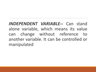 INDEPENDENT VARIABLE-- Can stand
alone variable, which means its value
can change without reference to
another variable. It can be controlled or
manipulated
 