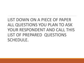 LIST DOWN ON A PIECE OF PAPER
ALL QUESTIONS YOU PLAN TO ASK
YOUR RESPONDENT AND CALL THIS
LIST OF PREPARED QUESTIONS
SCHEDULE.
 