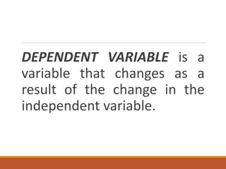 DEPENDENT VARIABLE is a
variable that changes as a
result of the change in the
independent variable.
 