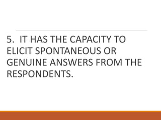5. IT HAS THE CAPACITY TO
ELICIT SPONTANEOUS OR
GENUINE ANSWERS FROM THE
RESPONDENTS.
 