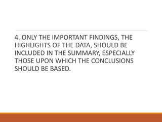 4. ONLY THE IMPORTANT FINDINGS, THE
HIGHLIGHTS OF THE DATA, SHOULD BE
INCLUDED IN THE SUMMARY, ESPECIALLY
THOSE UPON WHICH THE CONCLUSIONS
SHOULD BE BASED.
 