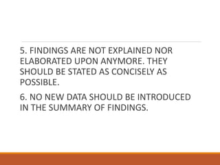 5. FINDINGS ARE NOT EXPLAINED NOR
ELABORATED UPON ANYMORE. THEY
SHOULD BE STATED AS CONCISELY AS
POSSIBLE.
6. NO NEW DATA SHOULD BE INTRODUCED
IN THE SUMMARY OF FINDINGS.
 