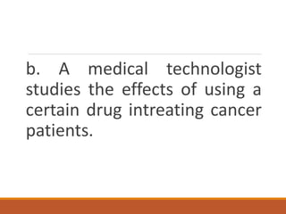 b. A medical technologist
studies the effects of using a
certain drug intreating cancer
patients.
 