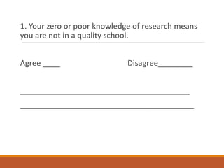 1. Your zero or poor knowledge of research means
you are not in a quality school.
Agree ____ Disagree________
_______________________________________
________________________________________
 