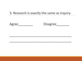 3. Research is exactly the same as inquiry.
Agree________ Disagree_______
__________________________________
__________________________________
 