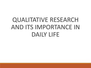 QUALITATIVE RESEARCH
AND ITS IMPORTANCE IN
DAILY LIFE
 