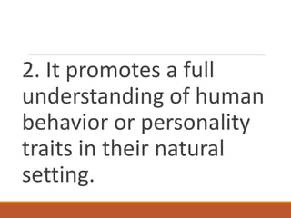 2. It promotes a full
understanding of human
behavior or personality
traits in their natural
setting.
 