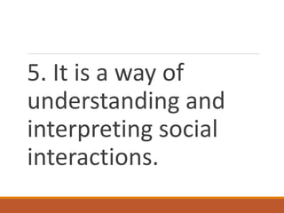 5. It is a way of
understanding and
interpreting social
interactions.
 