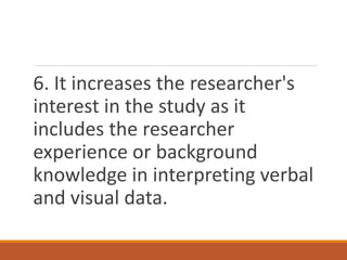 6. It increases the researcher's
interest in the study as it
includes the researcher
experience or background
knowledge in interpreting verbal
and visual data.
 