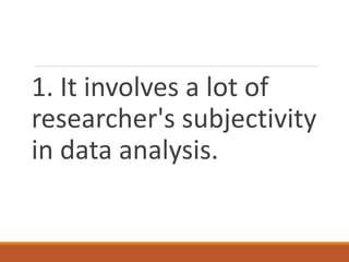 1. It involves a lot of
researcher's subjectivity
in data analysis.
 