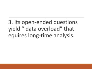 3. Its open-ended questions
yield “ data overload” that
equires long-time analysis.
 