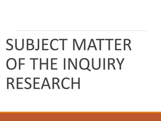 SUBJECT MATTER
OF THE INQUIRY
RESEARCH
 