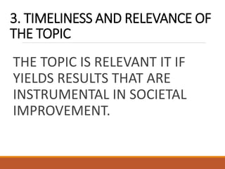 3. TIMELINESS AND RELEVANCE OF
THE TOPIC
THE TOPIC IS RELEVANT IT IF
YIELDS RESULTS THAT ARE
INSTRUMENTAL IN SOCIETAL
IMPROVEMENT.
 