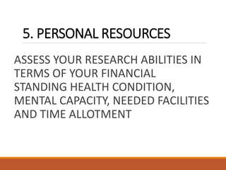 5. PERSONAL RESOURCES
ASSESS YOUR RESEARCH ABILITIES IN
TERMS OF YOUR FINANCIAL
STANDING HEALTH CONDITION,
MENTAL CAPACITY, NEEDED FACILITIES
AND TIME ALLOTMENT
 