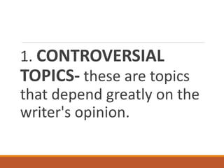 1. CONTROVERSIAL
TOPICS- these are topics
that depend greatly on the
writer's opinion.
 