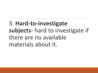 3. Hard-to-investigate
subjects- hard to investigate if
there are no available
materials about it.
 