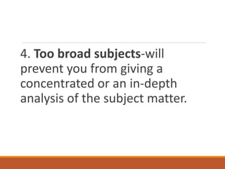 4. Too broad subjects-will
prevent you from giving a
concentrated or an in-depth
analysis of the subject matter.
 