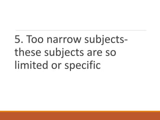 5. Too narrow subjects-
these subjects are so
limited or specific
 