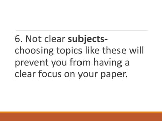 6. Not clear subjects-
choosing topics like these will
prevent you from having a
clear focus on your paper.
 