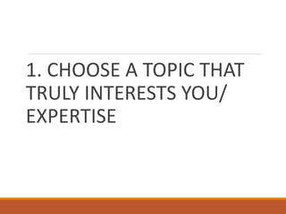 1. CHOOSE A TOPIC THAT
TRULY INTERESTS YOU/
EXPERTISE
 