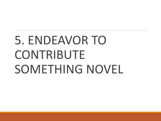 5. ENDEAVOR TO
CONTRIBUTE
SOMETHING NOVEL
 