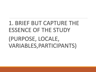 1. BRIEF BUT CAPTURE THE
ESSENCE OF THE STUDY
(PURPOSE, LOCALE,
VARIABLES,PARTICIPANTS)
 