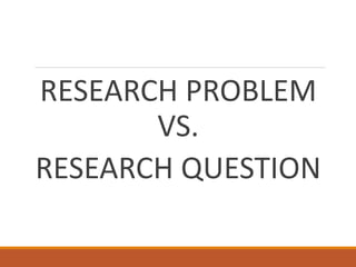 RESEARCH PROBLEM
VS.
RESEARCH QUESTION
 
