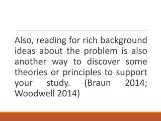 Also, reading for rich background
ideas about the problem is also
another way to discover some
theories or principles to support
your study. (Braun 2014;
Woodwell 2014)
 