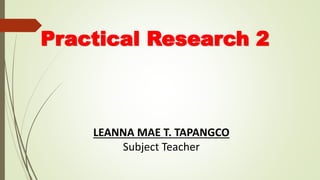 Practical Research 2
LEANNA MAE T. TAPANGCO
Subject Teacher
 