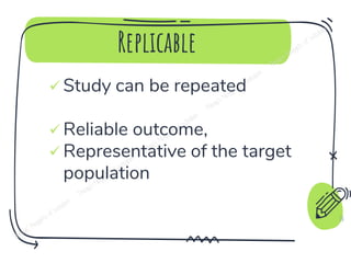 Replicable
✓ Study can be repeated
✓ Reliable outcome,
✓ Representative of the target
population
10
 