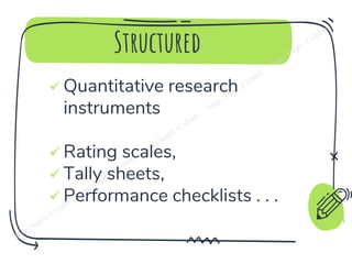 Structured
✓ Quantitative research
instruments
✓ Rating scales,
✓ Tally sheets,
✓ Performance checklists . . .
6
 