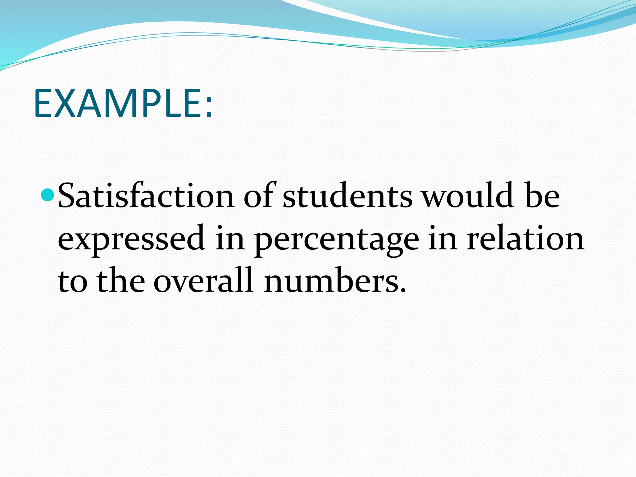 EXAMPLE:
Satisfaction of students would be
expressed in percentage in relation
to the overall numbers.
 