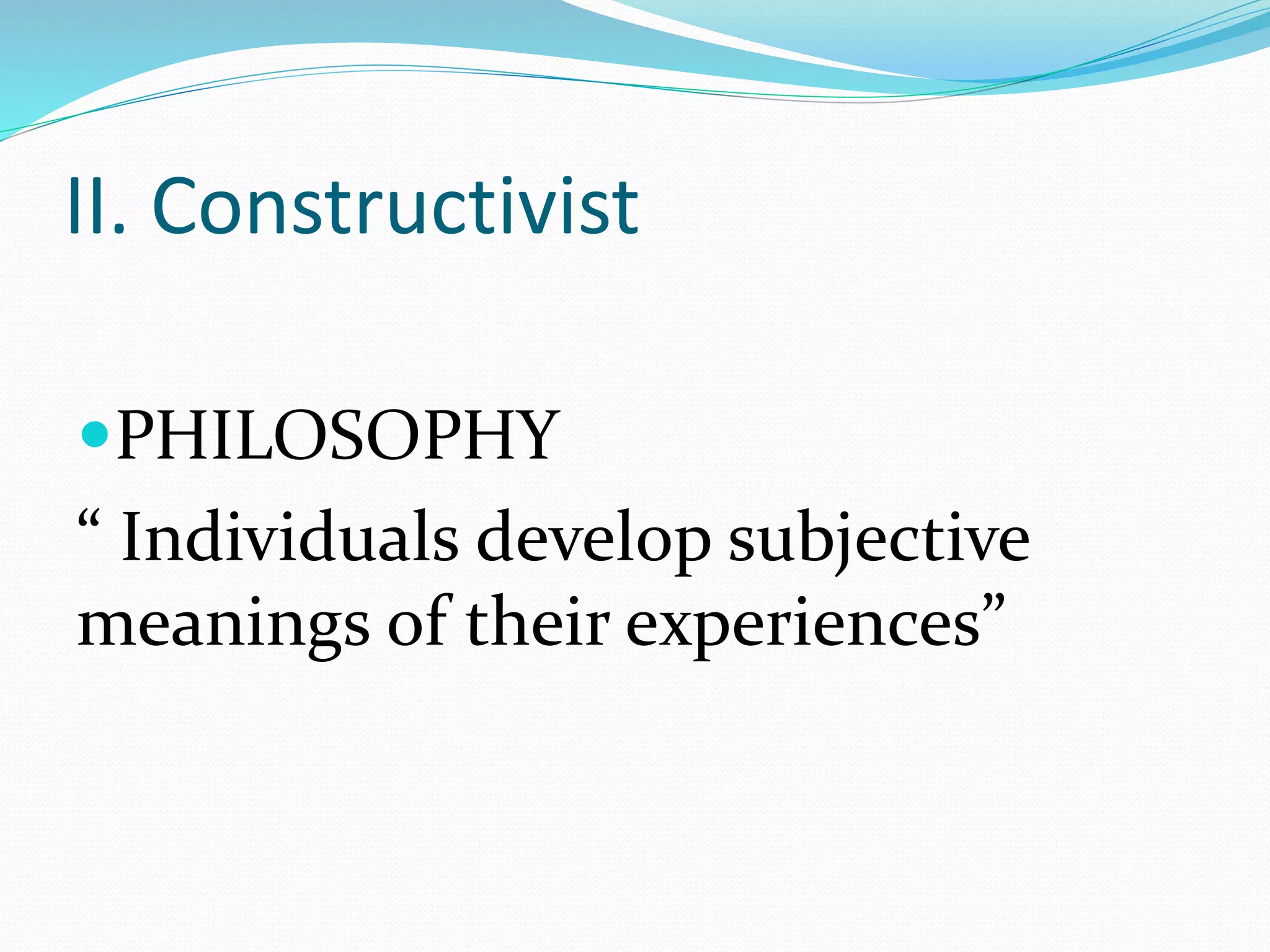 II. Constructivist
PHILOSOPHY
“ Individuals develop subjective
meanings of their experiences”
 