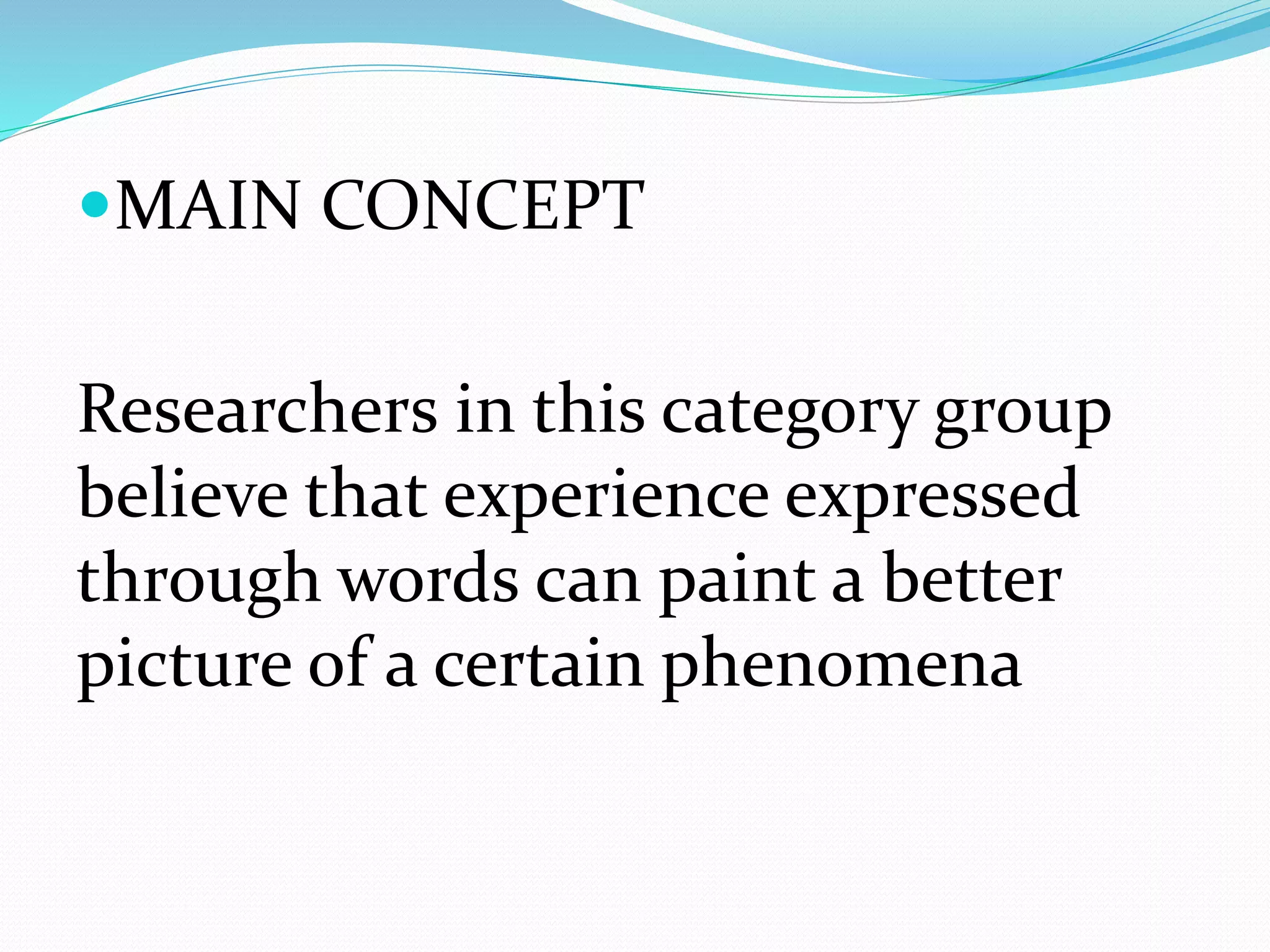 MAIN CONCEPT
Researchers in this category group
believe that experience expressed
through words can paint a better
picture of a certain phenomena
 