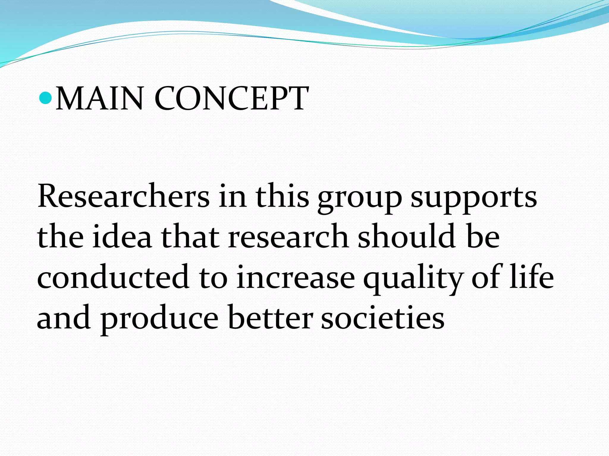 MAIN CONCEPT
Researchers in this group supports
the idea that research should be
conducted to increase quality of life
and produce better societies
 