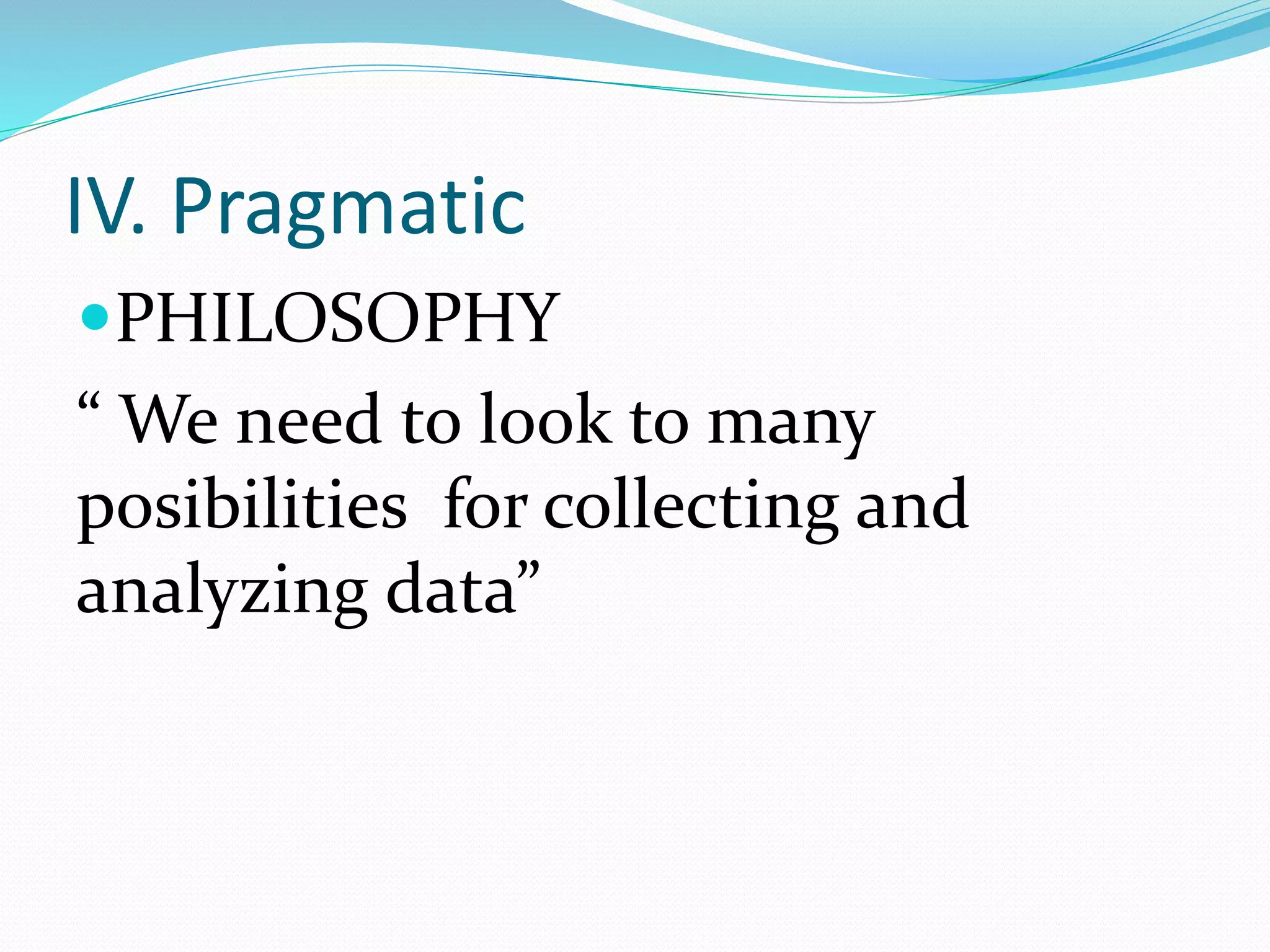 IV. Pragmatic
PHILOSOPHY
“ We need to look to many
posibilities for collecting and
analyzing data”
 
